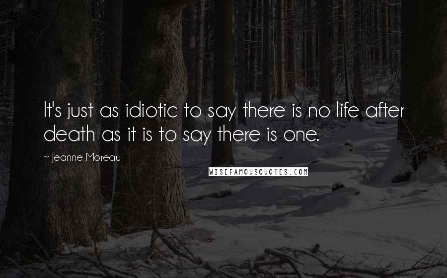 Jeanne Moreau Quotes: It's just as idiotic to say there is no life after death as it is to say there is one.