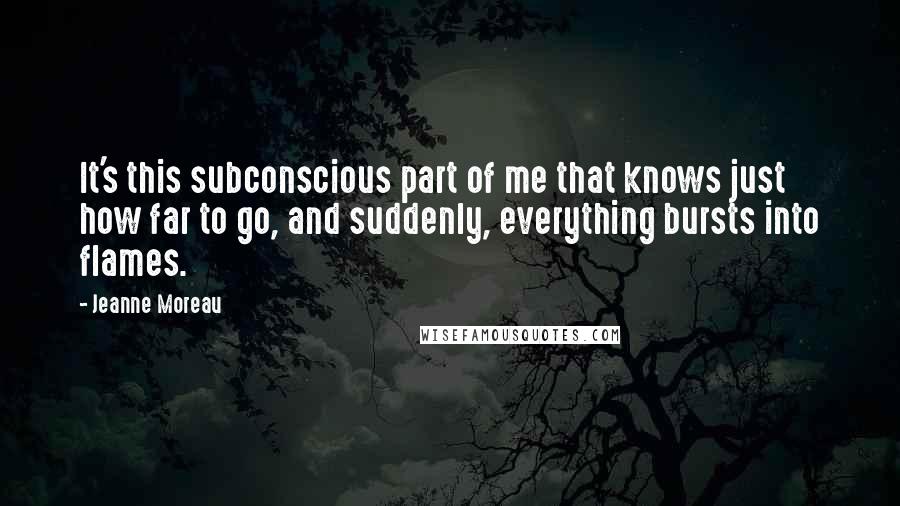 Jeanne Moreau Quotes: It's this subconscious part of me that knows just how far to go, and suddenly, everything bursts into flames.