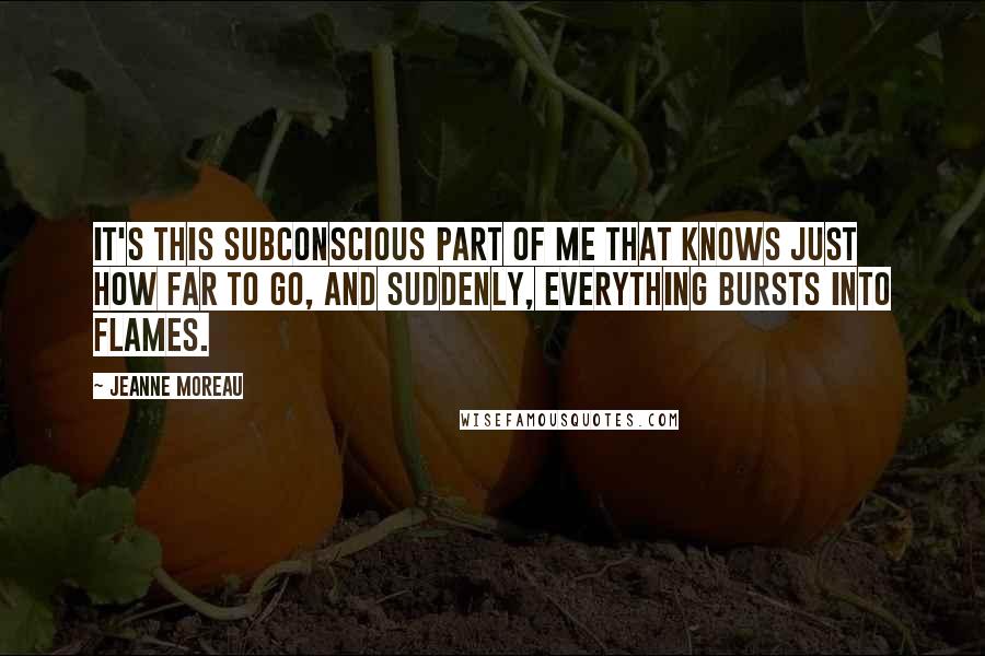 Jeanne Moreau Quotes: It's this subconscious part of me that knows just how far to go, and suddenly, everything bursts into flames.