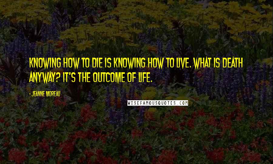 Jeanne Moreau Quotes: Knowing how to die is knowing how to live. What is death anyway? It's the outcome of life.