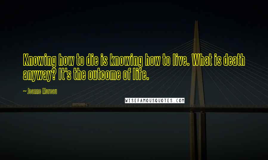Jeanne Moreau Quotes: Knowing how to die is knowing how to live. What is death anyway? It's the outcome of life.