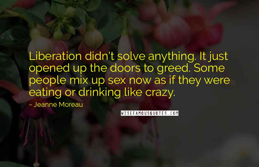 Jeanne Moreau Quotes: Liberation didn't solve anything. It just opened up the doors to greed. Some people mix up sex now as if they were eating or drinking like crazy.