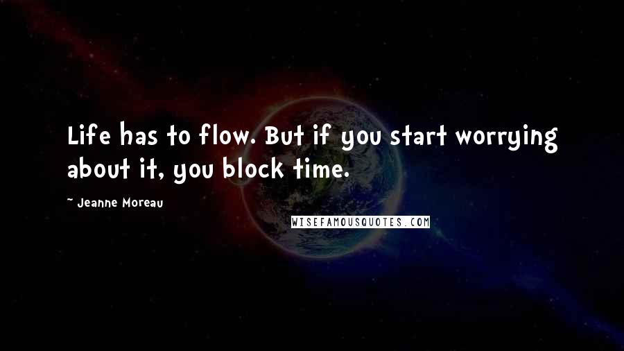 Jeanne Moreau Quotes: Life has to flow. But if you start worrying about it, you block time.