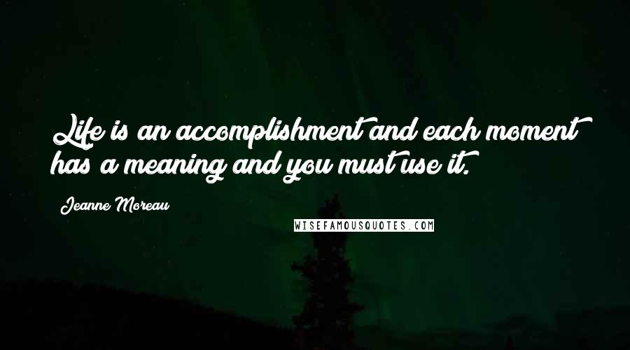 Jeanne Moreau Quotes: Life is an accomplishment and each moment has a meaning and you must use it.