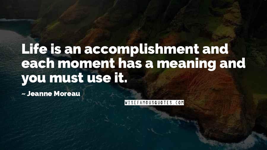 Jeanne Moreau Quotes: Life is an accomplishment and each moment has a meaning and you must use it.