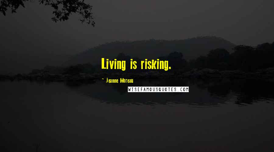 Jeanne Moreau Quotes: Living is risking.