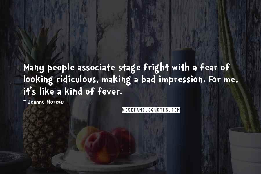 Jeanne Moreau Quotes: Many people associate stage fright with a fear of looking ridiculous, making a bad impression. For me, it's like a kind of fever.