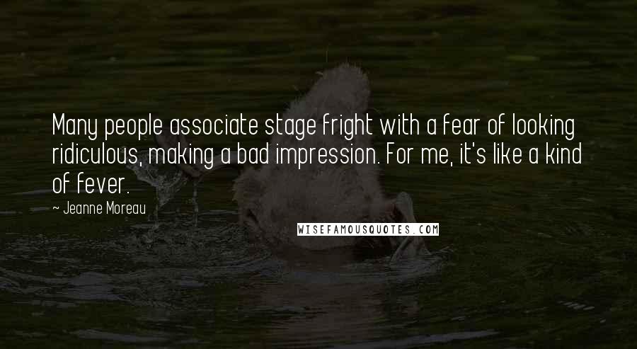 Jeanne Moreau Quotes: Many people associate stage fright with a fear of looking ridiculous, making a bad impression. For me, it's like a kind of fever.