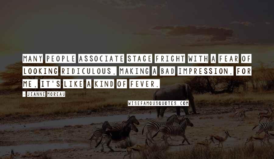Jeanne Moreau Quotes: Many people associate stage fright with a fear of looking ridiculous, making a bad impression. For me, it's like a kind of fever.