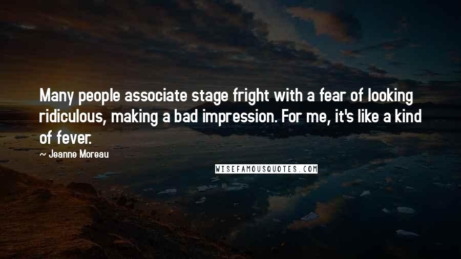 Jeanne Moreau Quotes: Many people associate stage fright with a fear of looking ridiculous, making a bad impression. For me, it's like a kind of fever.