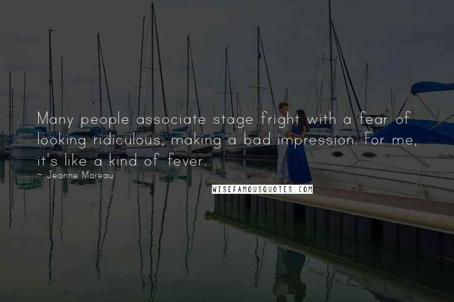 Jeanne Moreau Quotes: Many people associate stage fright with a fear of looking ridiculous, making a bad impression. For me, it's like a kind of fever.