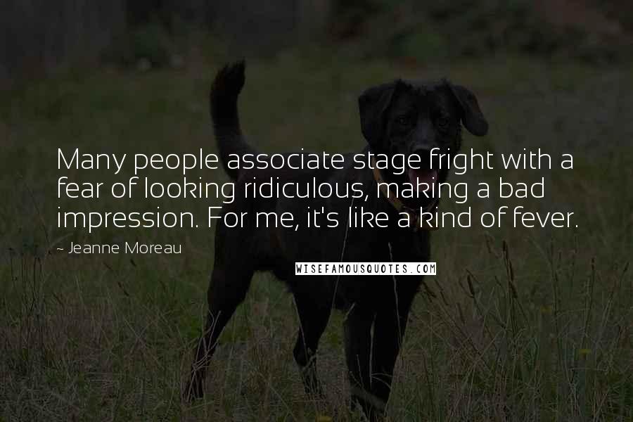 Jeanne Moreau Quotes: Many people associate stage fright with a fear of looking ridiculous, making a bad impression. For me, it's like a kind of fever.