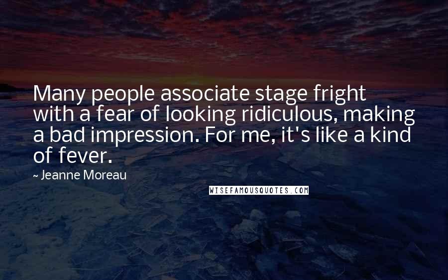 Jeanne Moreau Quotes: Many people associate stage fright with a fear of looking ridiculous, making a bad impression. For me, it's like a kind of fever.