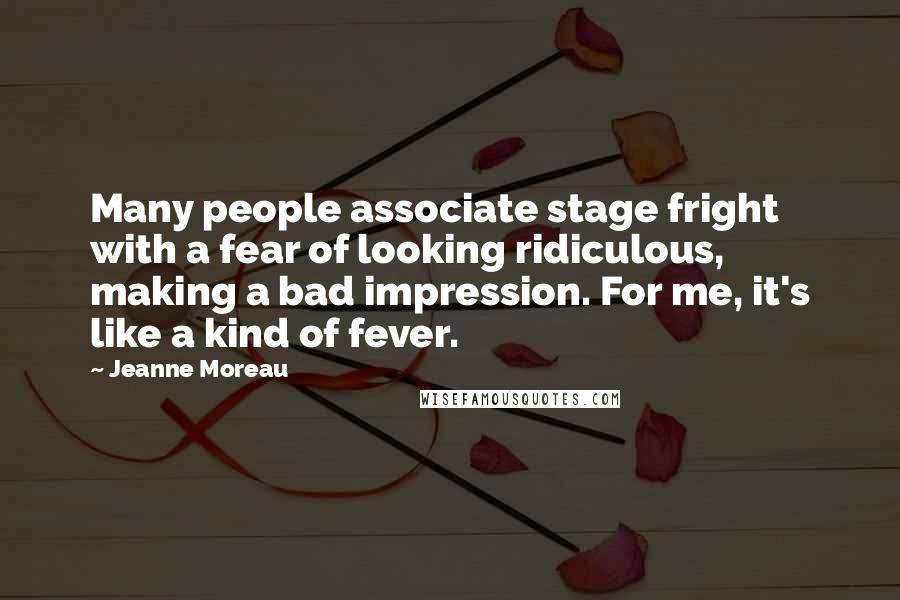 Jeanne Moreau Quotes: Many people associate stage fright with a fear of looking ridiculous, making a bad impression. For me, it's like a kind of fever.