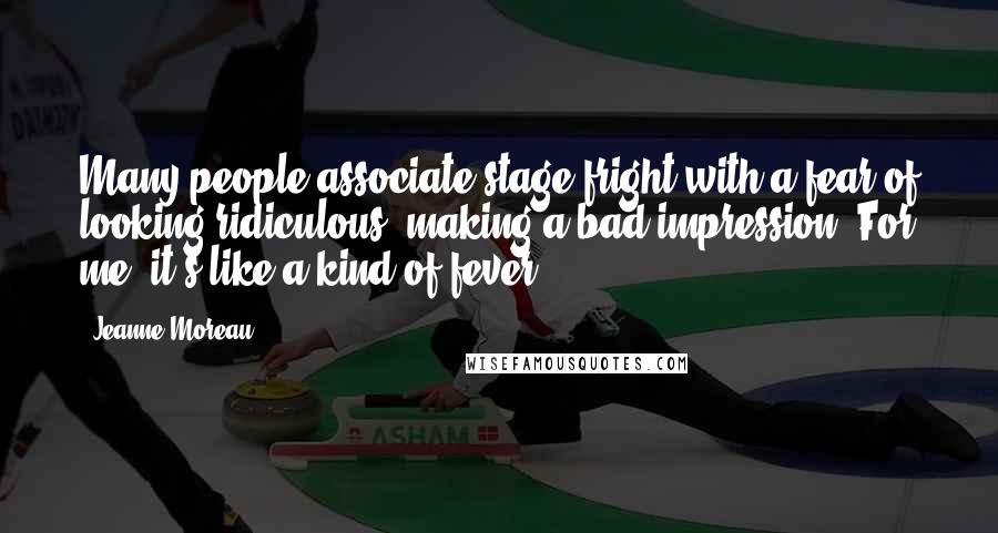 Jeanne Moreau Quotes: Many people associate stage fright with a fear of looking ridiculous, making a bad impression. For me, it's like a kind of fever.