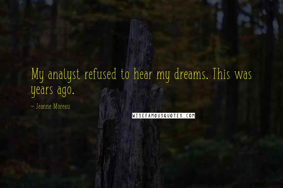 Jeanne Moreau Quotes: My analyst refused to hear my dreams. This was years ago.