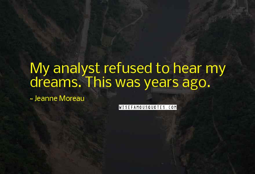 Jeanne Moreau Quotes: My analyst refused to hear my dreams. This was years ago.