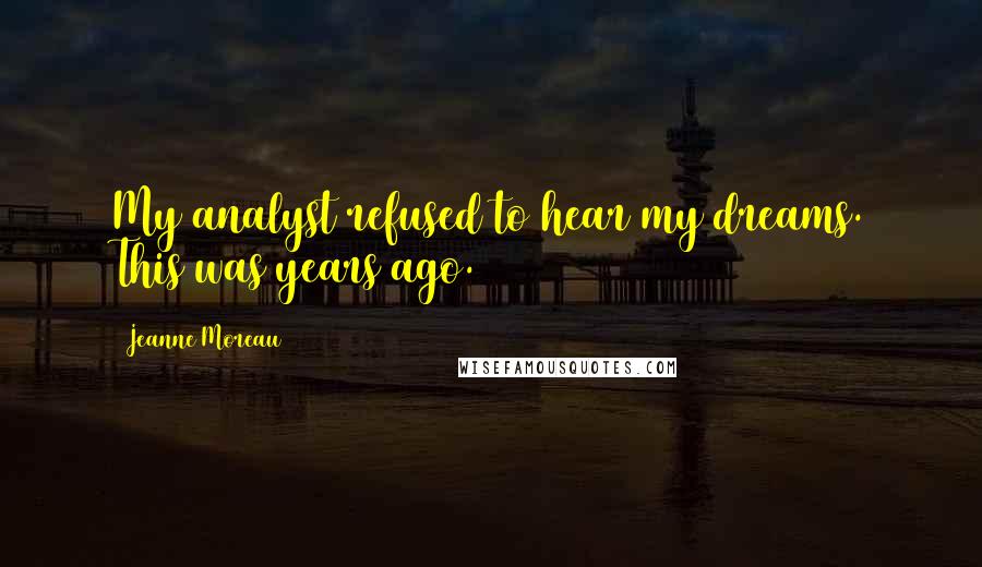 Jeanne Moreau Quotes: My analyst refused to hear my dreams. This was years ago.