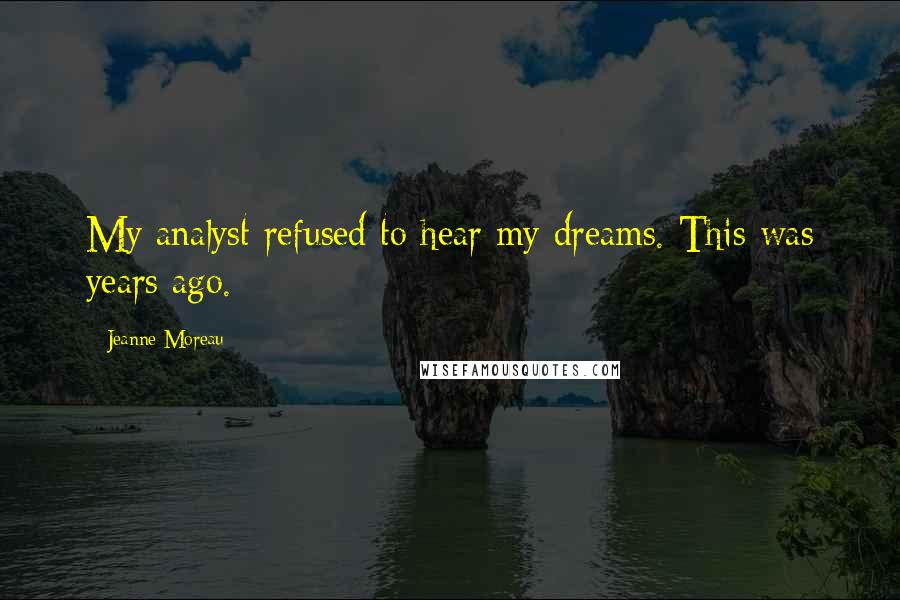 Jeanne Moreau Quotes: My analyst refused to hear my dreams. This was years ago.