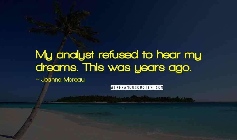 Jeanne Moreau Quotes: My analyst refused to hear my dreams. This was years ago.