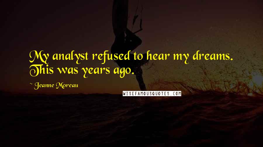 Jeanne Moreau Quotes: My analyst refused to hear my dreams. This was years ago.