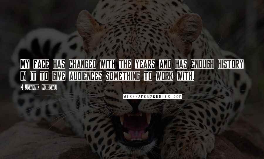 Jeanne Moreau Quotes: My face has changed with the years and has enough history in it to give audiences something to work with.