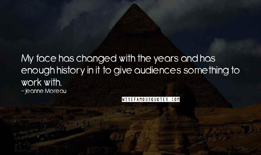 Jeanne Moreau Quotes: My face has changed with the years and has enough history in it to give audiences something to work with.
