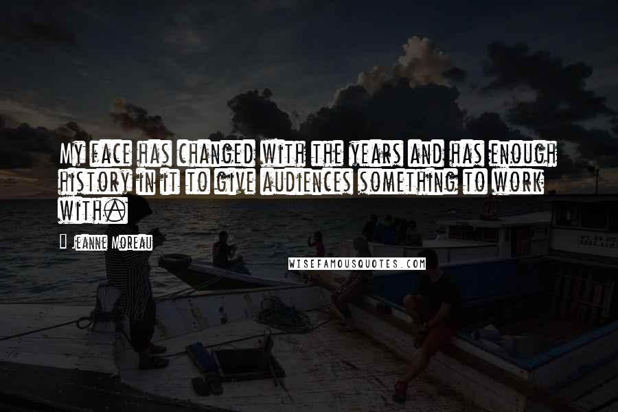 Jeanne Moreau Quotes: My face has changed with the years and has enough history in it to give audiences something to work with.