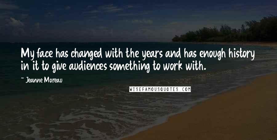 Jeanne Moreau Quotes: My face has changed with the years and has enough history in it to give audiences something to work with.
