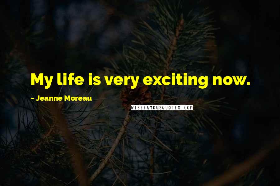 Jeanne Moreau Quotes: My life is very exciting now.