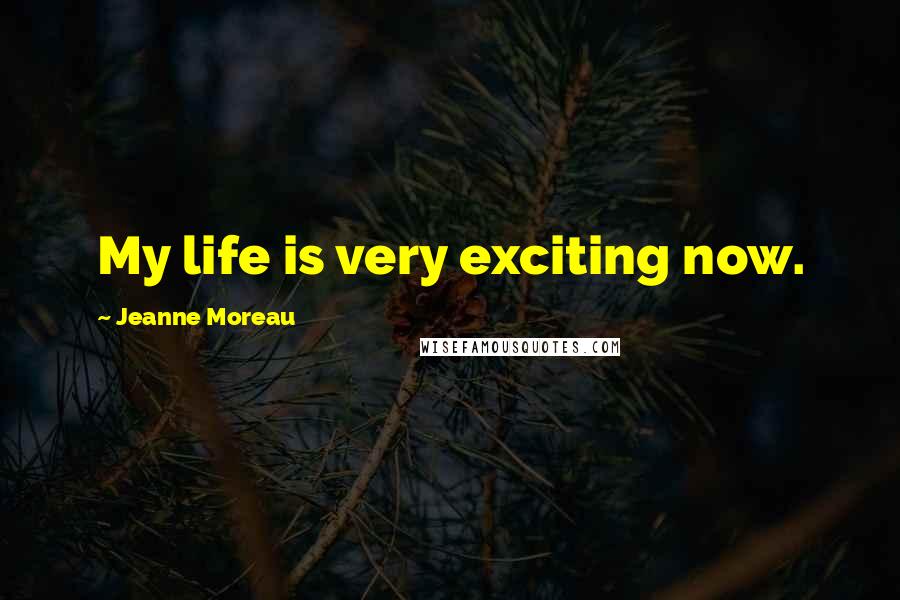 Jeanne Moreau Quotes: My life is very exciting now.