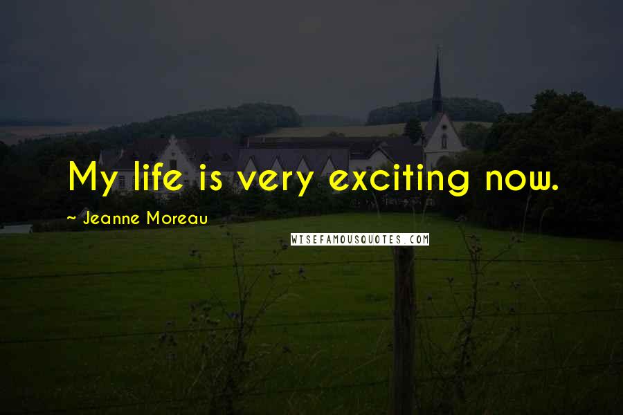 Jeanne Moreau Quotes: My life is very exciting now.