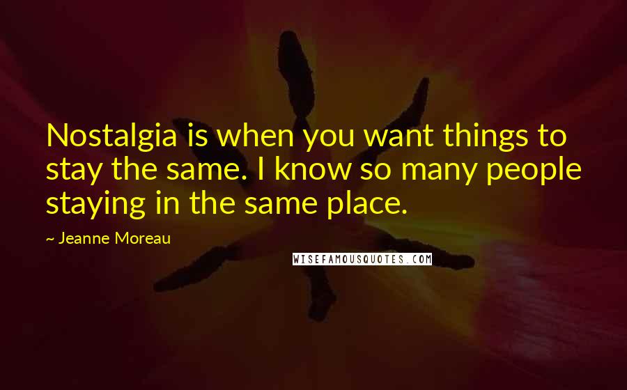 Jeanne Moreau Quotes: Nostalgia is when you want things to stay the same. I know so many people staying in the same place.