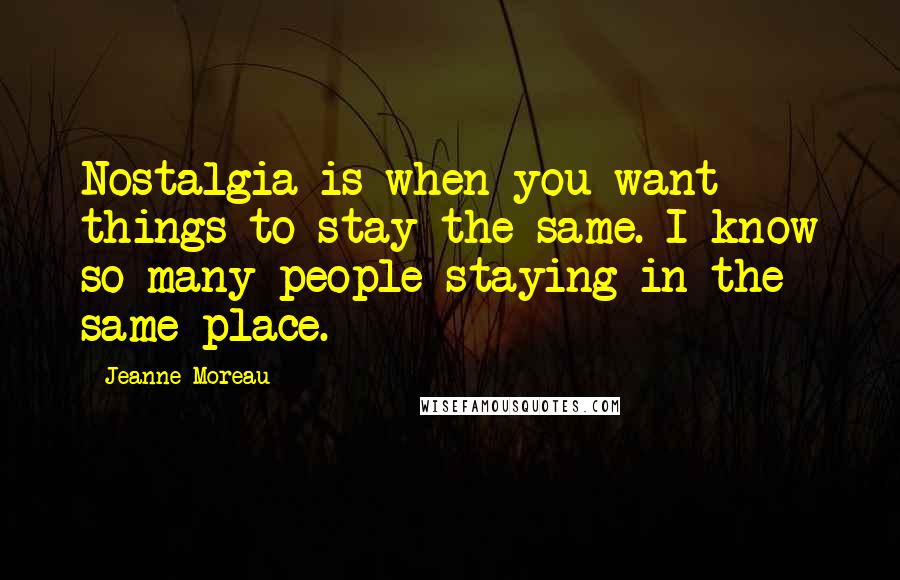 Jeanne Moreau Quotes: Nostalgia is when you want things to stay the same. I know so many people staying in the same place.