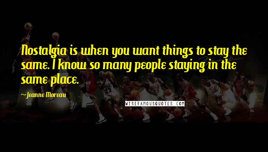 Jeanne Moreau Quotes: Nostalgia is when you want things to stay the same. I know so many people staying in the same place.