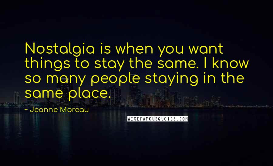 Jeanne Moreau Quotes: Nostalgia is when you want things to stay the same. I know so many people staying in the same place.