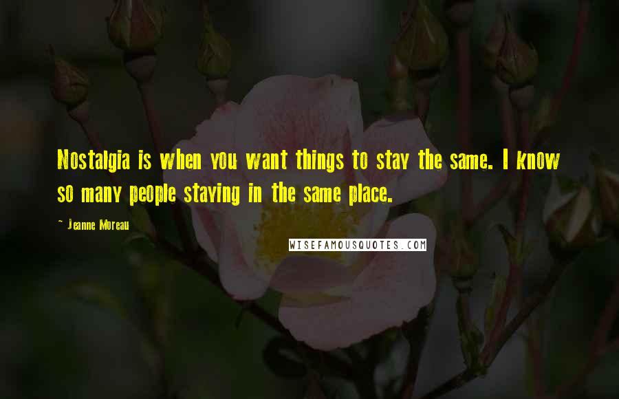 Jeanne Moreau Quotes: Nostalgia is when you want things to stay the same. I know so many people staying in the same place.
