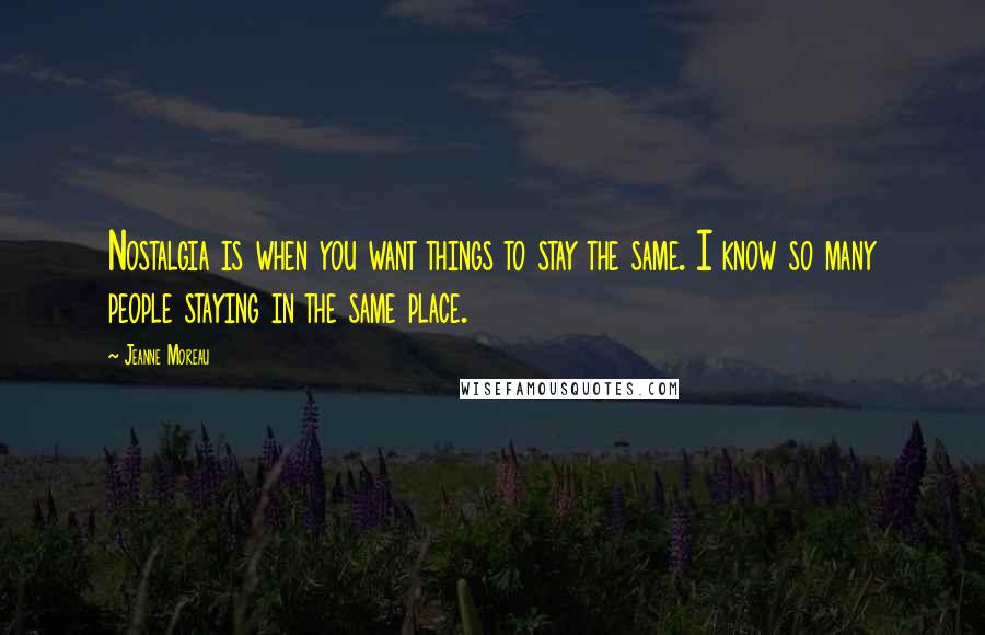 Jeanne Moreau Quotes: Nostalgia is when you want things to stay the same. I know so many people staying in the same place.