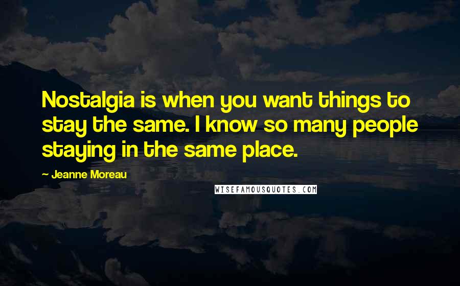 Jeanne Moreau Quotes: Nostalgia is when you want things to stay the same. I know so many people staying in the same place.