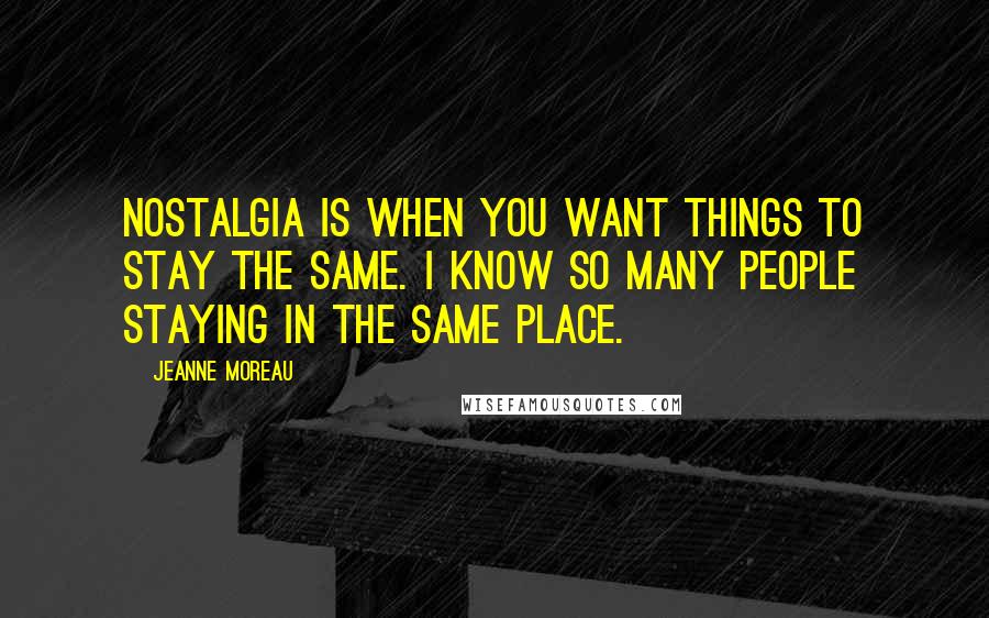 Jeanne Moreau Quotes: Nostalgia is when you want things to stay the same. I know so many people staying in the same place.