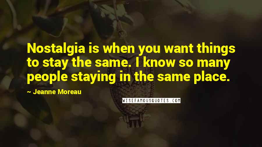 Jeanne Moreau Quotes: Nostalgia is when you want things to stay the same. I know so many people staying in the same place.