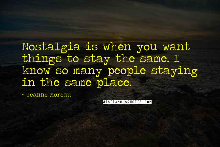 Jeanne Moreau Quotes: Nostalgia is when you want things to stay the same. I know so many people staying in the same place.