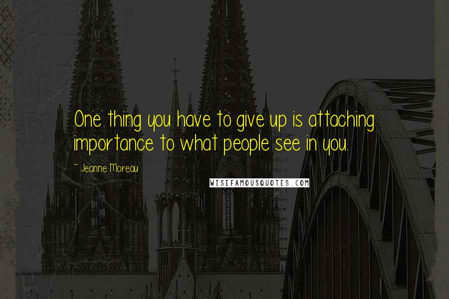 Jeanne Moreau Quotes: One thing you have to give up is attaching importance to what people see in you.