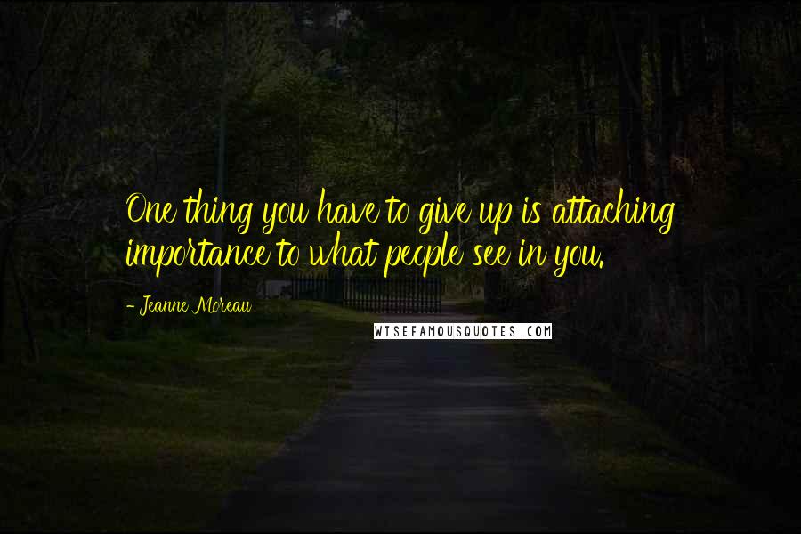 Jeanne Moreau Quotes: One thing you have to give up is attaching importance to what people see in you.