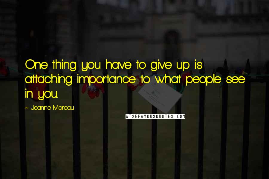 Jeanne Moreau Quotes: One thing you have to give up is attaching importance to what people see in you.