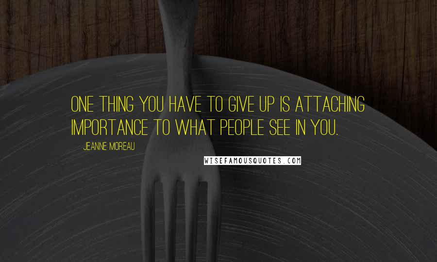 Jeanne Moreau Quotes: One thing you have to give up is attaching importance to what people see in you.