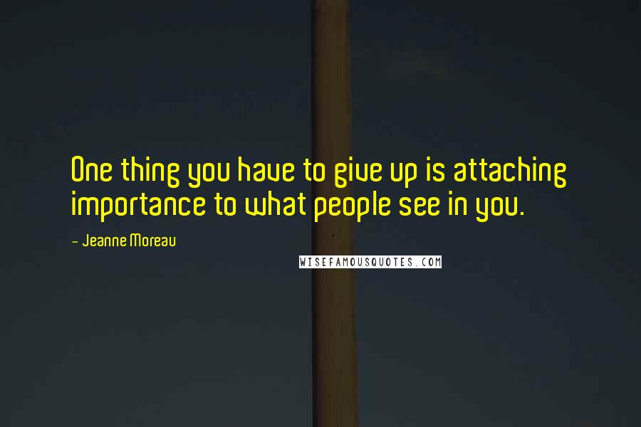 Jeanne Moreau Quotes: One thing you have to give up is attaching importance to what people see in you.