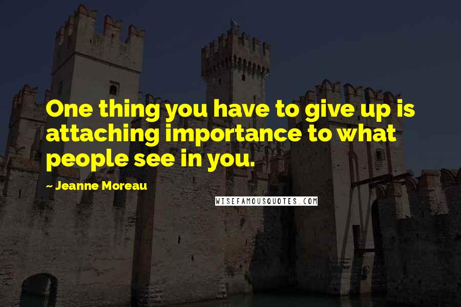 Jeanne Moreau Quotes: One thing you have to give up is attaching importance to what people see in you.