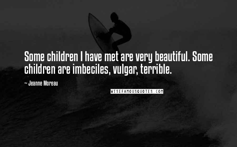Jeanne Moreau Quotes: Some children I have met are very beautiful. Some children are imbeciles, vulgar, terrible.