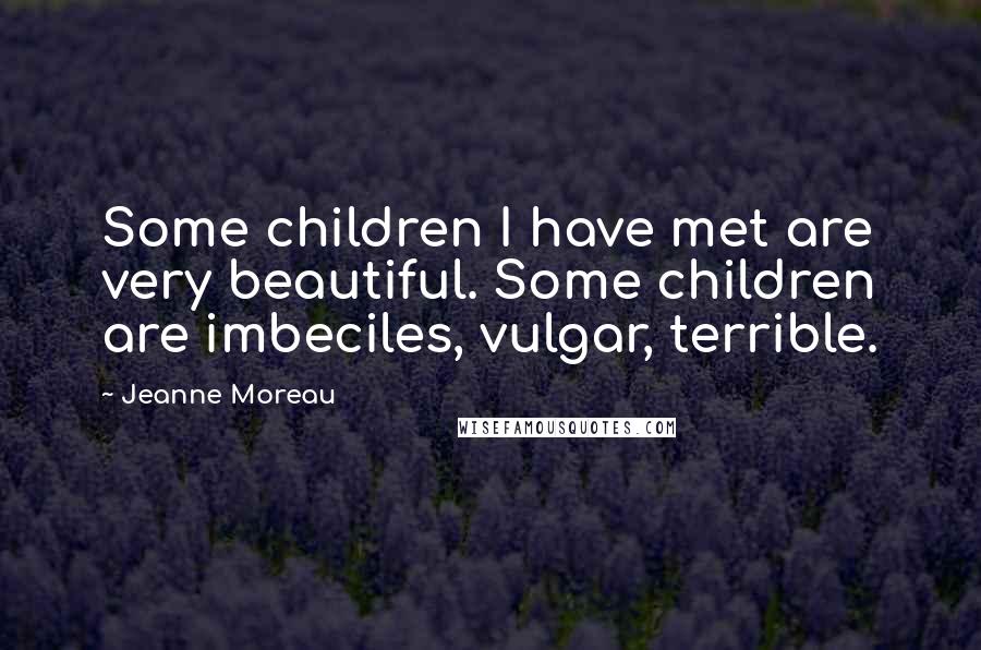 Jeanne Moreau Quotes: Some children I have met are very beautiful. Some children are imbeciles, vulgar, terrible.